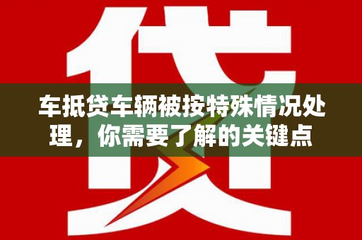 临清车抵贷车辆被按特殊情况处理，你需要了解的关键点