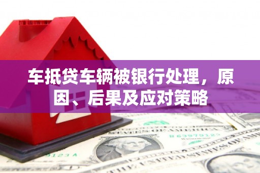 翁牛特旗车抵贷车辆被银行处理，原因、后果及应对策略