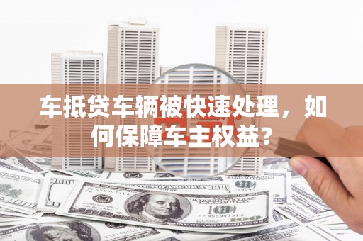 安吉车抵贷车辆被快速处理，如何保障车主权益？