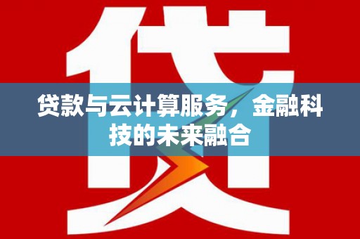 酉阳贷款与云计算服务，金融科技的未来融合