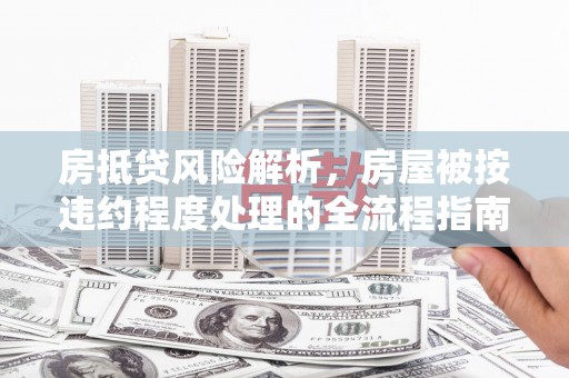 原阳房抵贷风险解析，房屋被按违约程度处理的全流程指南