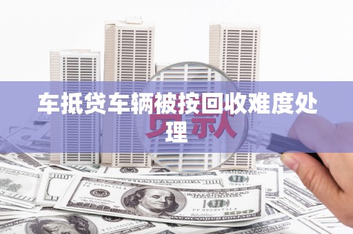 独山子车抵贷车辆被按回收难度处理