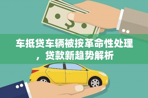 工布江达车抵贷车辆被按革命性处理，贷款新趋势解析