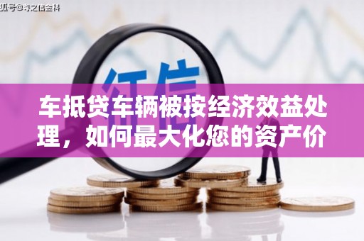 湾仔区车抵贷车辆被按经济效益处理，如何最大化您的资产价值？