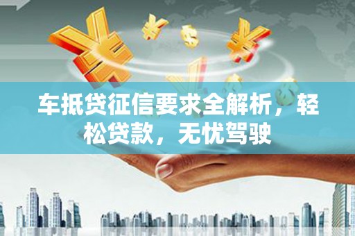 云溪车抵贷征信要求全解析，轻松贷款，无忧驾驶