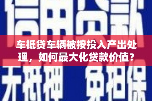 原州车抵贷车辆被按投入产出处理，如何最大化贷款价值？