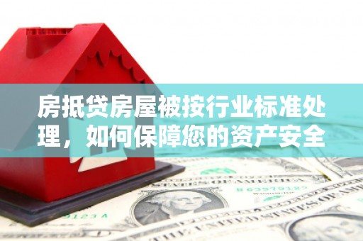江陵房抵贷房屋被按行业标准处理，如何保障您的资产安全？