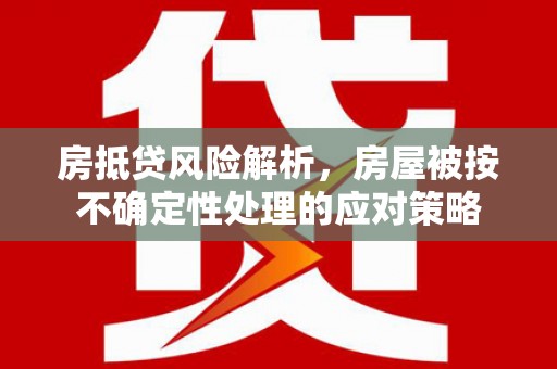 七台河房抵贷风险解析，房屋被按不确定性处理的应对策略