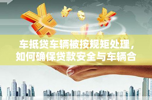 册亨车抵贷车辆被按规矩处理，如何确保贷款安全与车辆合规？