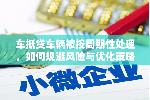 南县车抵贷车辆被按周期性处理，如何规避风险与优化策略