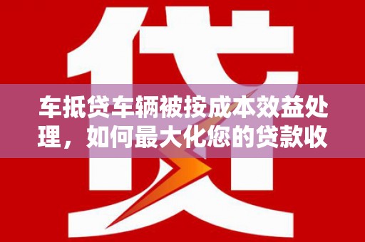 金湾车抵贷车辆被按成本效益处理，如何最大化您的贷款收益？
