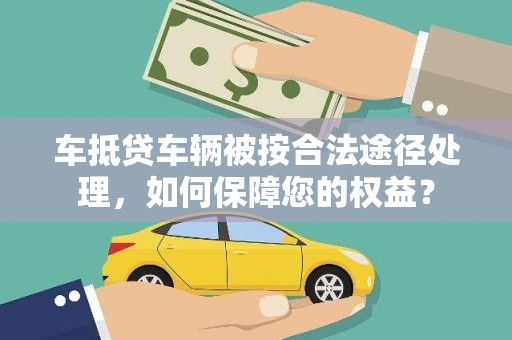 沧源车抵贷车辆被按合法途径处理，如何保障您的权益？