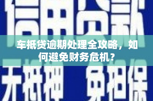 铁力车抵贷逾期处理全攻略，如何避免财务危机？