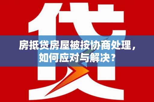 郧阳房抵贷房屋被按协商处理，如何应对与解决？